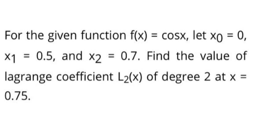 For the given function f(x) = cosx, let xo = 0,
X1
0.5, and x2
0.7. Find the value of
lagrange coefficient L2(x) of degree 2 at x =
0.75.
