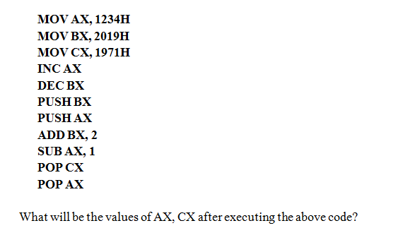 MOV AX, 1234H
MOV BX, 2019H
MOV CX, 1971н
INC AX
DEC BX
PUSH BX
PUSH AX
ADD BX, 2
SUB AX, 1
РОР СХ
РОP АХ
What will be the values of AX, CX after executing the above code?
