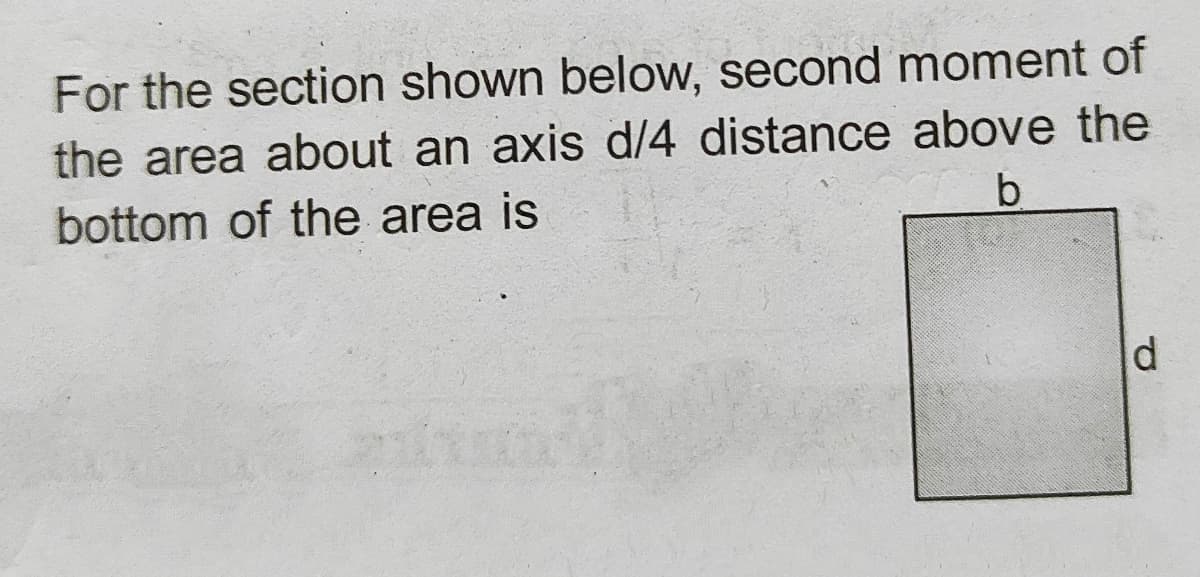 For the section shown below, second moment of
the area about an axis d/4 distance above the
bottom of the area is
b.
