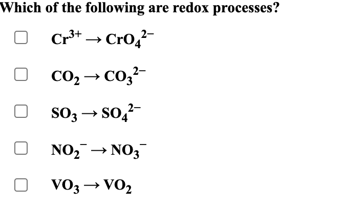 Which of the following are redox processes?
Cr** → Cro,-
CO2 → Co,?-
SO3 → so,?-
NO, → NO3
VO3 → VO2
