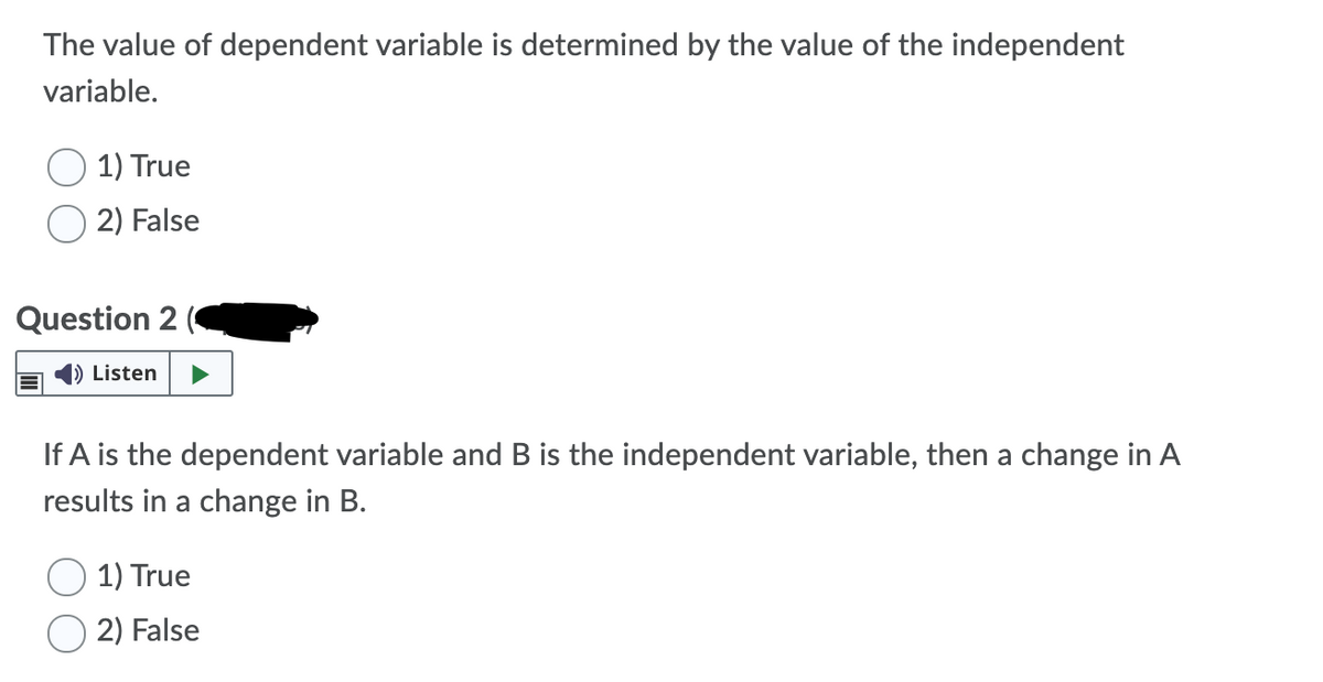 The value of dependent variable is determined by the value of the independent
variable.
1) True
2) False
Question 2
) Listen
If A is the dependent variable and B is the independent variable, then a change in A
results in a change in B.
1) True
2) False
