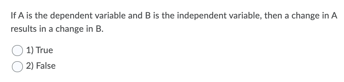 If A is the dependent variable and B is the independent variable, then a change in A
results in a change in B.
1) True
2) False
