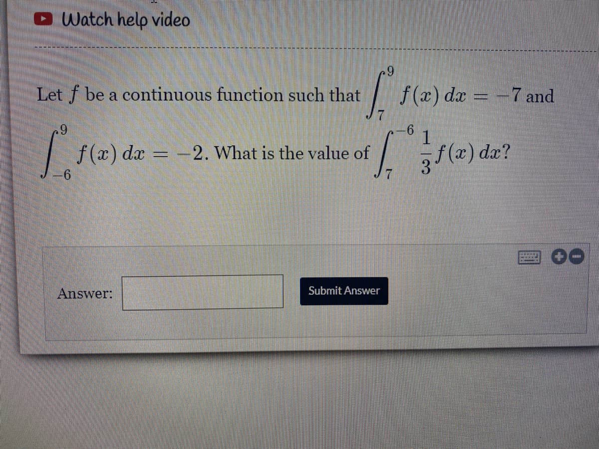Watch help video
6+
Let f be a continuous function such that
f(x) da = -7 and
6.
| f(x) dar
2. What is the value of
3 (x) dæ?
Answer:
Submit Answer
