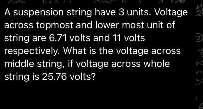 A suspension string have 3 units. Voltage
across topmost and lower most unit of
string are 6.71 volts and 11 volts
respectively. What is the voltage across
middle string, if voltage across whole
string is 25.76 volts?
