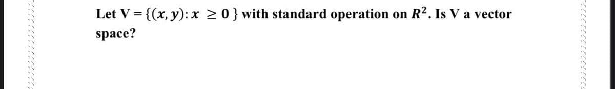 Let V = {(x, y):x 20} with standard operation
R². Is V a vector
on
space?
