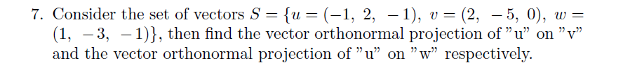 7. Consider the set of vectors S = {u = (-1, 2, – 1), v = (2, – 5, 0), w =
(1, – 3, – 1)}, then find the vector orthonormal projection of "u" on "v"
and the vector orthonormal projection of "u" on "w" respectively.
