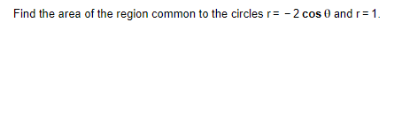 Find the area of the region common to the circles r= - 2 cos 0 and r= 1.
