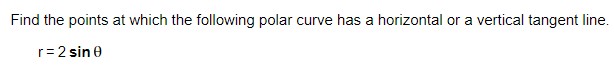 Find the points at which the following polar curve has a horizontal or a vertical tangent line.
r= 2 sin 0

