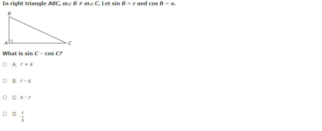 In right triangle ABC, mz B + mz C. Let sin B = r and cos B = s.
B
What is sin C – cos C?
O A. r+ s
O B. r- s
O C. s-r
D. r
