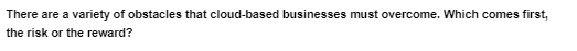 There are a variety of obstacles that cloud-based businesses must overcome. Which comes first,
the risk or the reward?