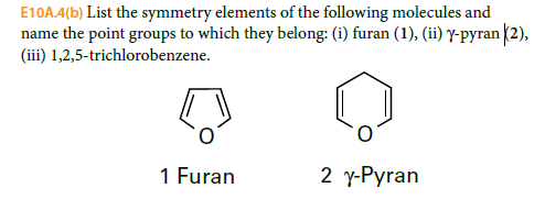 E10A.4(b) List the symmetry elements of the following molecules and
name the point groups to which they belong: (i) furan (1), (ii) y-pyran (2),
(iii) 1,2,5-trichlorobenzene.
1 Furan
2 y-Pyran
