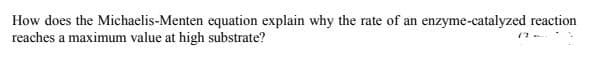 How does the Michaelis-Menten equation explain why the rate of an enzyme-catalyzed reaction
reaches a maximum value at high substrate?
