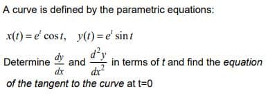 A curve is defined by the parametric equations:
x(1) = e' cost, y(t)= e' sint
d²y
Determine and "
in terms of t and find the equation
dx
dx
of the tangent to the curve at t=0
