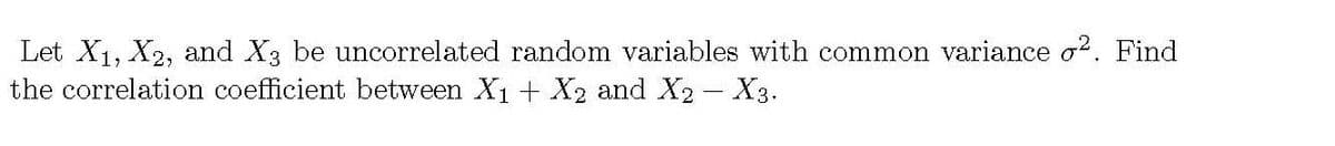 Let X1, X2, and X3 be uncorrelated random variables with common variance o?. Find
the correlation coefficient between X1 + X2 and X2- X3.
