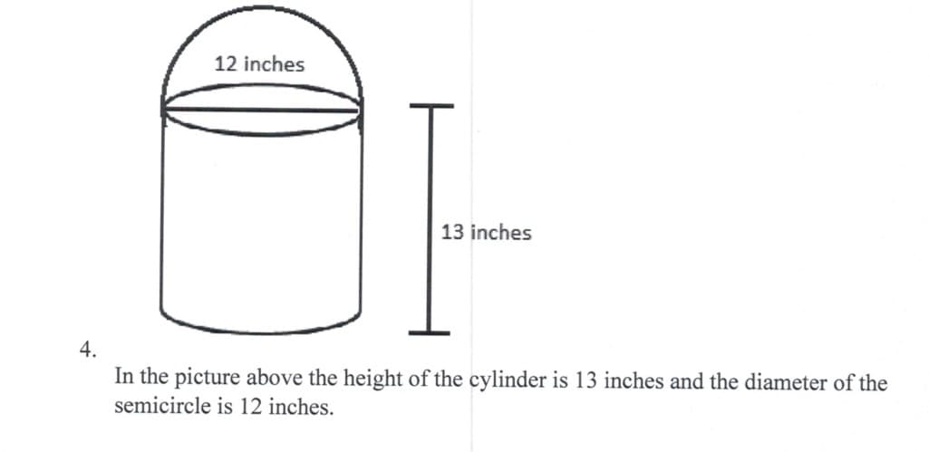 12 inches
13 inches
In the picture above the height of the cylinder is 13 inches and the diameter of the
semicircle is 12 inches.

