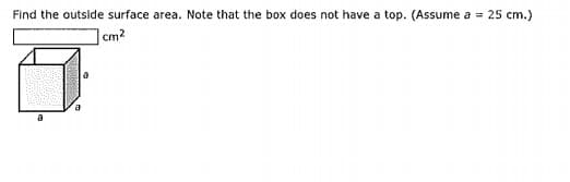 Find the outside surface area. Note that the box does not have a top. (Assume a = 25 cm.)
]cm2
