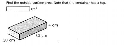Find the outside surface area. Note that the container has a top.
|cm2
4 cm
30 cm
10 cm
