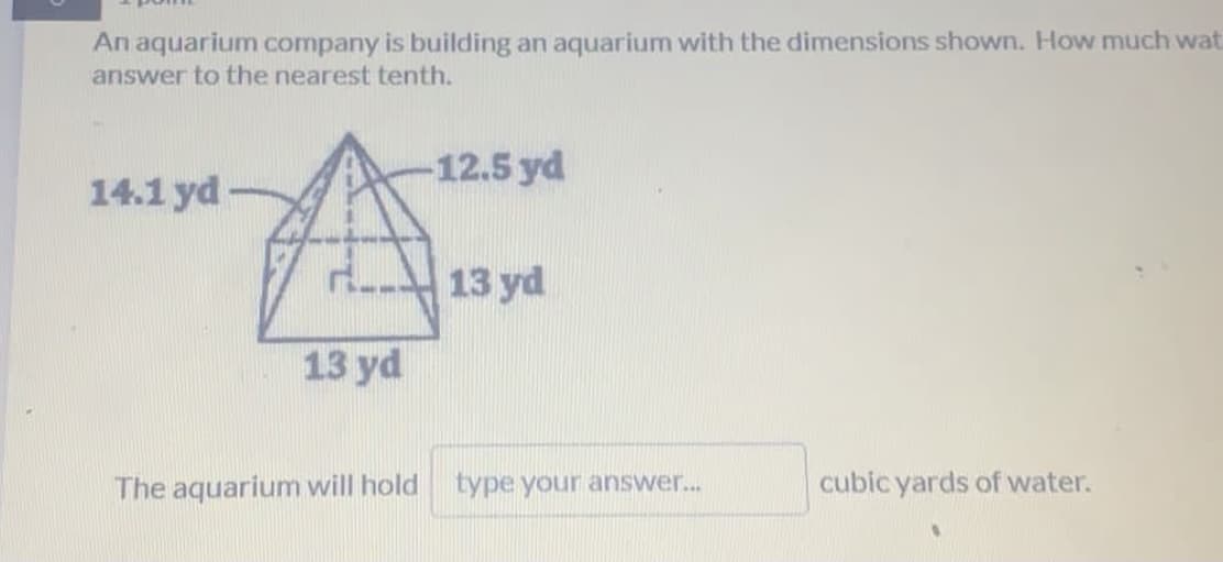 An aquarium company is building an aquarium with the dimensions shown. How much wat
answer to the nearest tenth.
-12.5 yd
14.1 yd
13 yd
13 yd
The aquarium will hold type your answer..
cubic yards of water.
