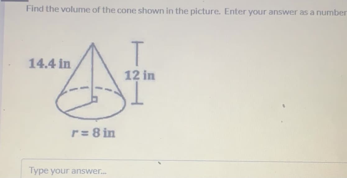 Find the volume of the cone shown in the picture. Enter your answer as a number
14.4 in
12 in
r= 8 in
Type your answer.
