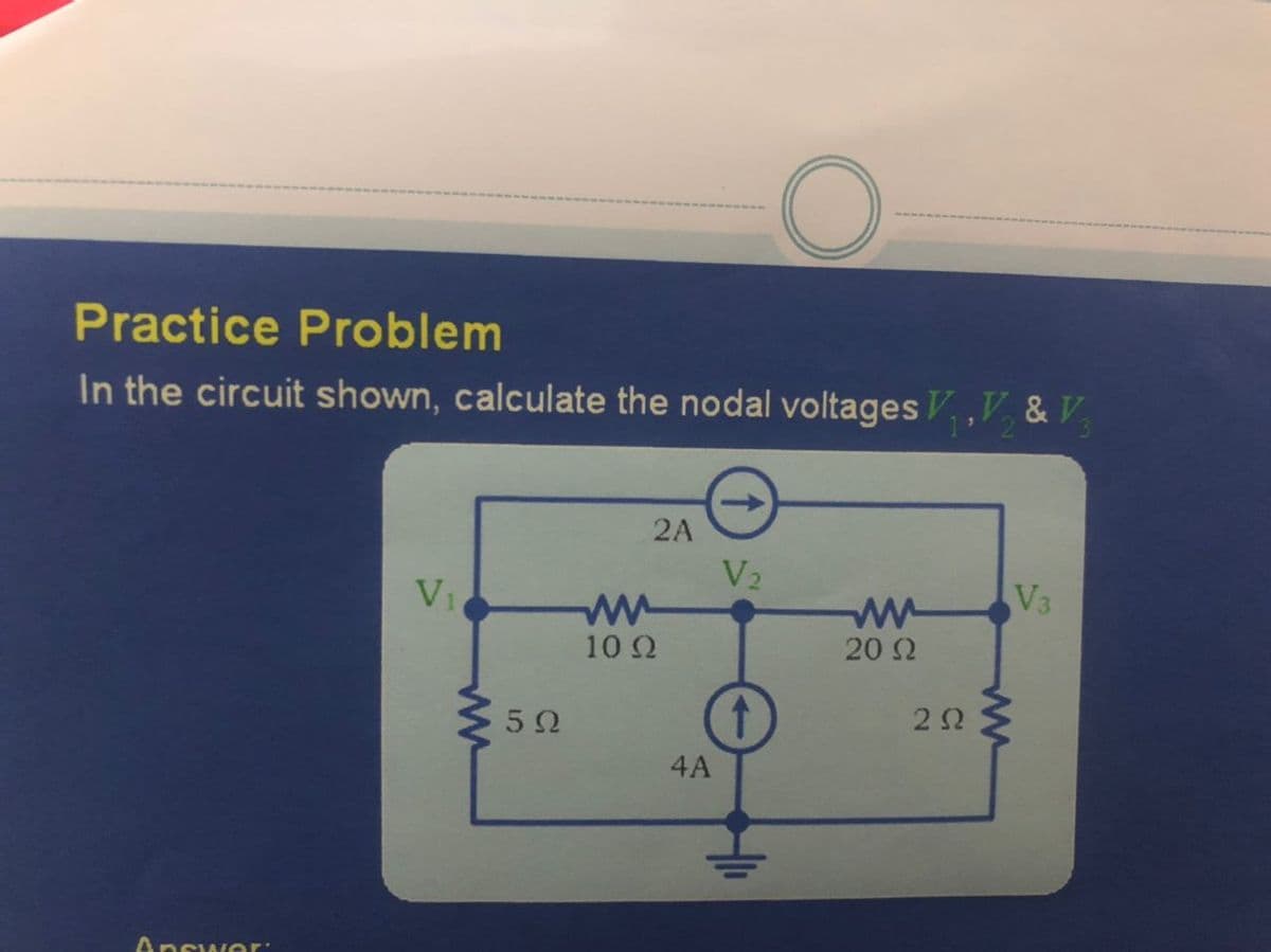 Practice Problem
In the circuit shown, calculate the nodal voltages V ,V & V
2A
V2
V1
V3
10 2
20 2
4A
Answer:
ww
ww
