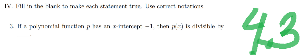 IV. Fill in the blank to make each statement true. Use correct notations.
3. If a polynomial function p has an x-intercept −1, then p(x) is divisible by
4.3