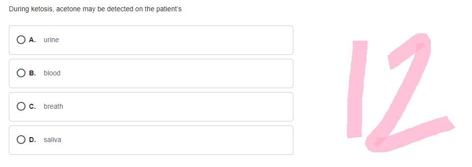 During ketosis, acetone may be detected on the patient's
O A. urine
OB. blood
O c.
O D.
breath
saliva
12