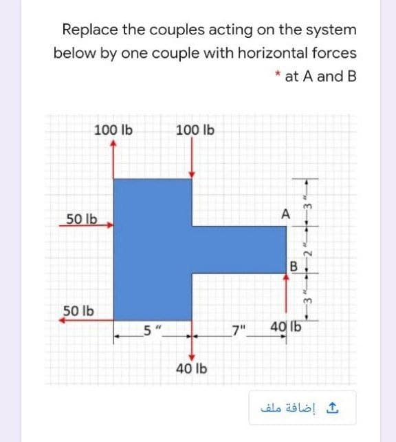 Replace the couples acting on the system
below by one couple with horizontal forces
* at A and B
100 lb
100 lb
A
50 lb
50 lb
5"
7"
40 lb
40 lb
إضافة ملف
B.
