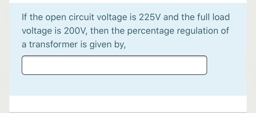 If the open circuit voltage is 225V and the full load
voltage is 200V, then the percentage regulation of
a transformer is given by,

