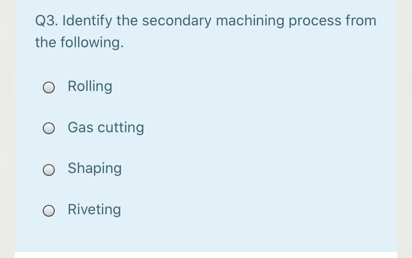 Q3. Identify the secondary machining process from
the following.
O Rolling
Gas cutting
O Shaping
O Riveting
