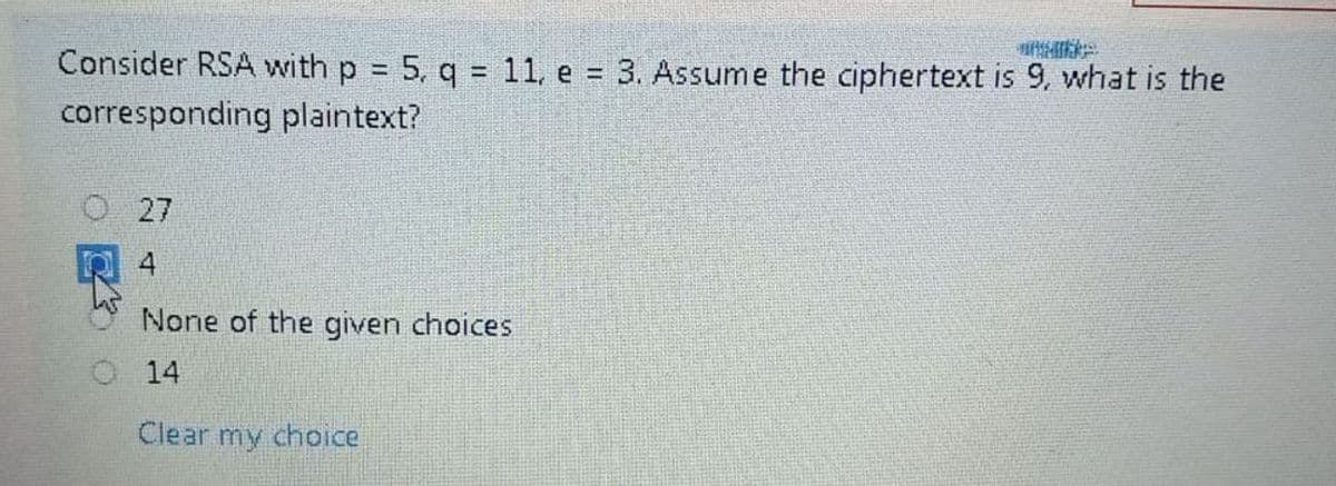 Consider RSA with p = 5, q = 11, e = 3. Assume the ciphertext is 9, what is the
%3D
%3D
corresponding plaintext?
27
4
None of the given choices
14
Clear my choice
