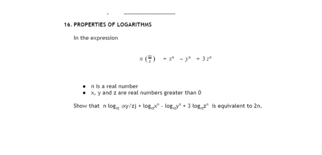 16. PROPERTIES OF LOGARITHMS
In the expression
n () + x² - y² + 3z²
n is a real number
• x, y and z are real numbers greater than 0
Show that n log (xy/z) + logzx-logy + 3 logz is equivalent to 2n.