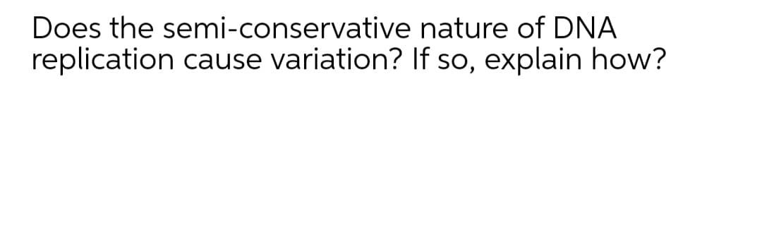 Does the semi-conservative nature of DNA
replication cause variation? If so, explain how?
