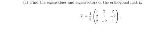 (c) Find the eigenvalues and eigenvectors of the orthogonal matrix
1 2
2
Y = -
1.
-2
2 -2
