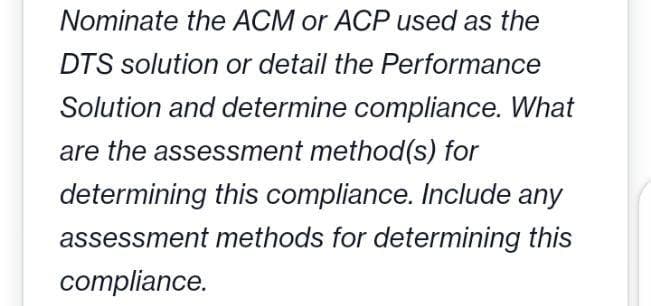 Nominate the ACM or ACP used as the
DTS solution or detail the Performance
Solution and determine compliance. What
are the assessment method(s) for
determining this compliance. Include any
assessment methods for determining this
compliance.
