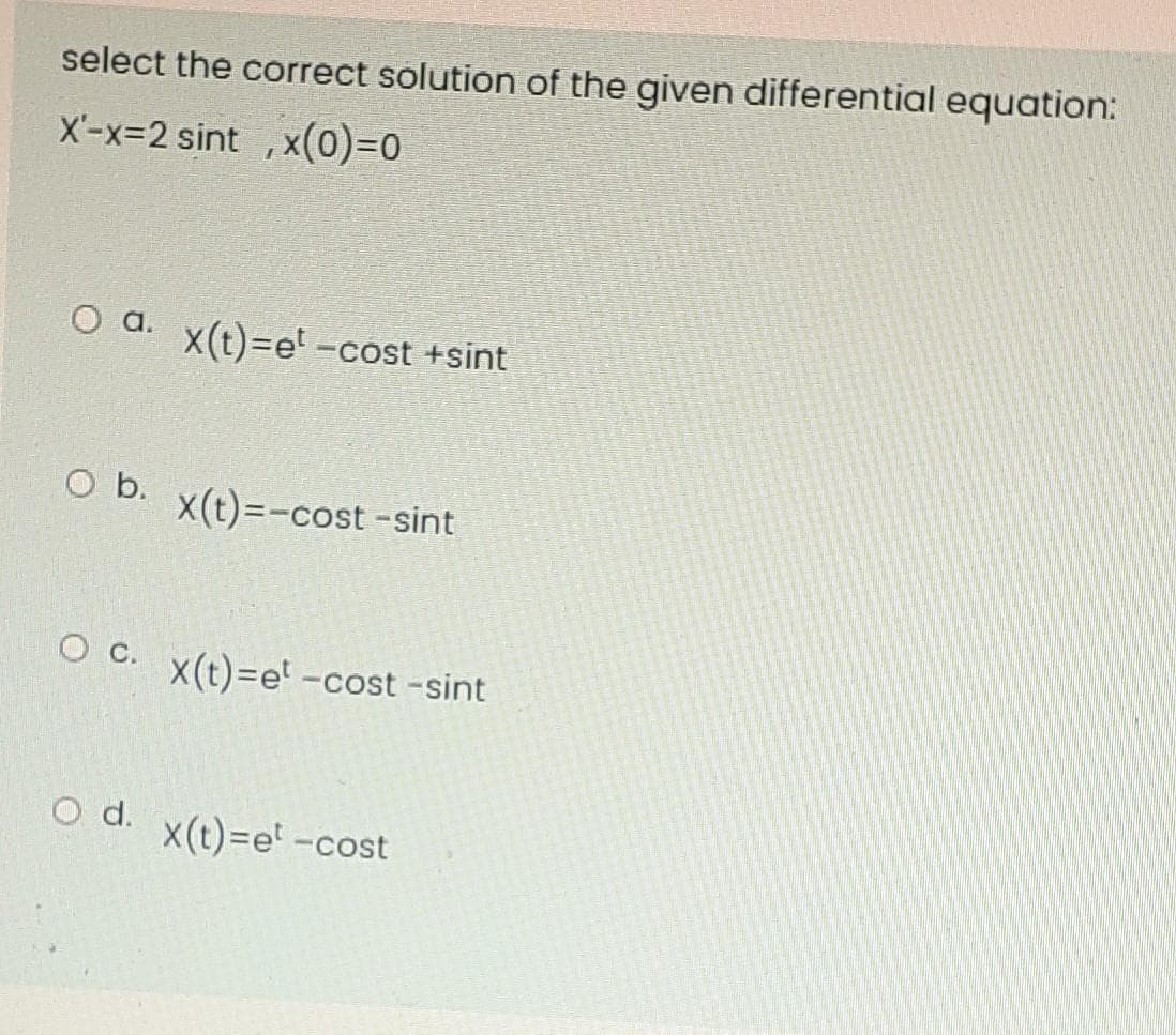 select the correct solution of the given differential equation:
X'-x-2 sint ,x(0)=0
a.
X(t)=e' -cost +sint
O b.
X(t)=-cost -sint
О с.
X(t)=e' -cost -sint
d.
x(t)=e' -cost
