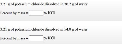 3.21 g of potassium chloride dissolved in 30.2 g of water
Percent by mass =
% KCI
3.21 g of potassium chloride dissolved in 54.0 g of water
Percent by mass =
% KCI
