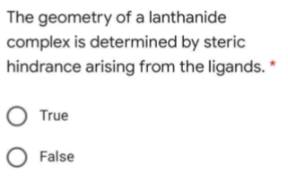 The geometry of a lanthanide
complex is determined by steric
hindrance arising from the ligands. *
O True
O False
