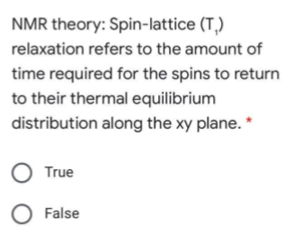 NMR theory: Spin-lattice (T,)
relaxation refers to the amount of
time required for the spins to return
to their thermal equilibrium
distribution along the xy plane. *
O True
False
