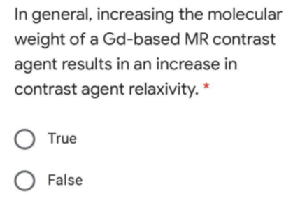 In general, increasing the molecular
weight of a Gd-based MR contrast
agent results in an increase in
contrast agent relaxivity. *
True
False
