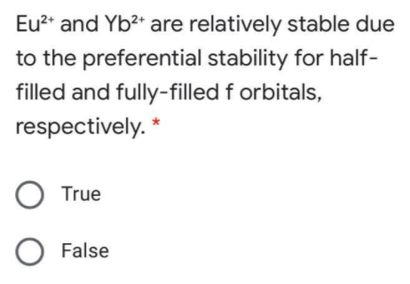 Eu?* and Yb?* are relatively stable due
to the preferential stability for half-
filled and fully-filled f orbitals,
respectively. *
O True
O False
