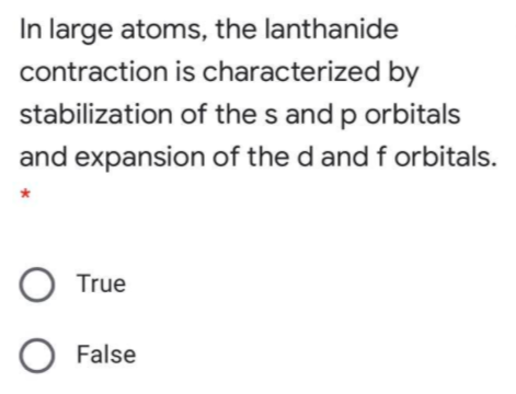 In large atoms, the lanthanide
contraction is characterized by
stabilization of the s and p orbitals
and expansion of the d and f orbitals.
O True
O False
