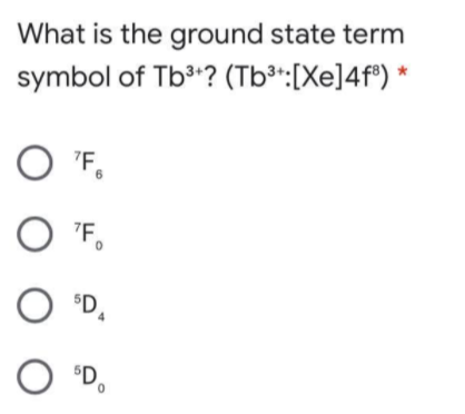 What is the ground state term
symbol of Tb3? (Tb³*:[Xe]4f") *
"Fo
O F,
"Fo
'D,
