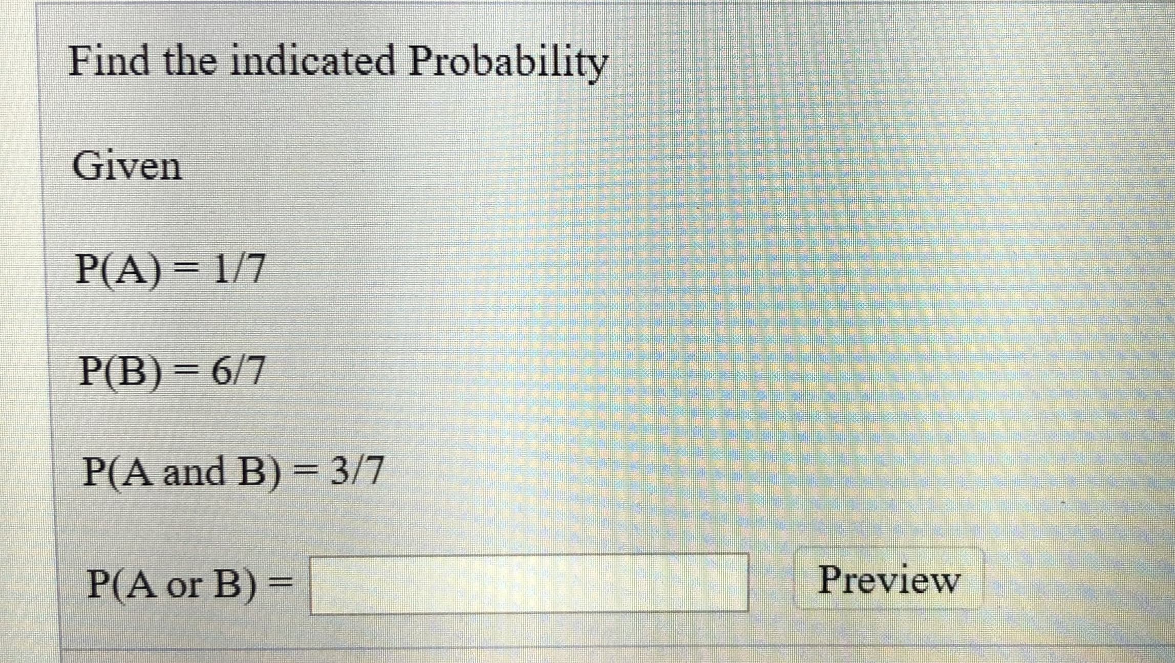 Find the indicated Probability
Given
P(A) = 1/7
P(B) = 6/7
%3D
P(A and B) = 3/7
P(A or B) =
Preview
