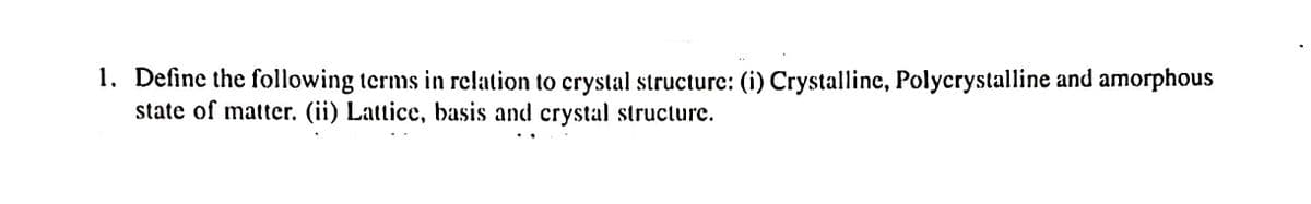 1. Define the following terms in relation to crystal structure: (i) Crystalline, Polycrystalline and amorphous
state of matter. (ii) Lattice, basis and crystal structure.
