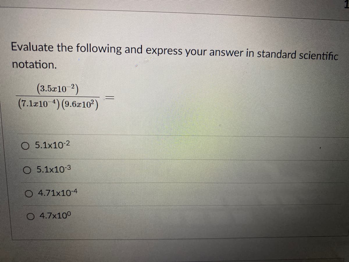 Evaluate the following and express your answer in standard scientific
notation.
(3.5-10 2)
(7.1210 4) (9.6z10)
O 5.1x10-2
O 5.1x10-3
O 4.71x10-4
O 4.7x100
