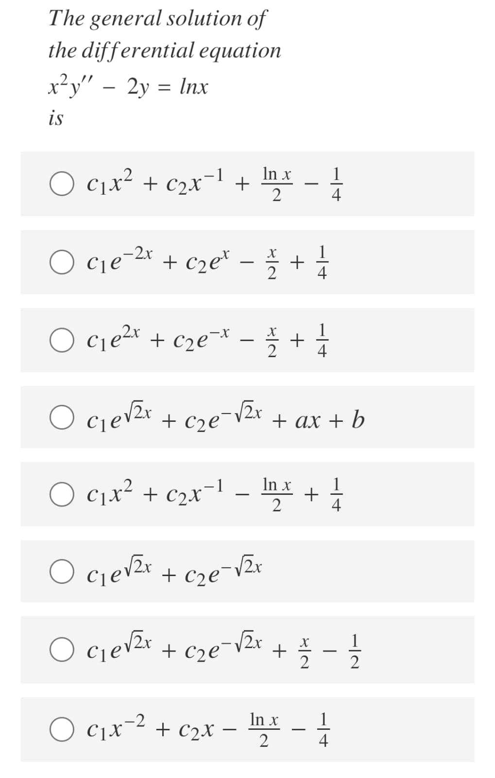 The general solution of
the differential equation
x²y" – 2y = Inx
-
is
In x
O C1x² + c2x¬1 +
4
1
+
4
-2x
O cje-* + c2e*
2
O cje + c2e-*
을 + 수
1
4
X
2
O cjev2x + c2e¬v2x + ax + b
In x
O C1x² + c2x¯!
4
O cjevzr + cze¬V2
O cjev2x + C2e¬V2r +
1
2
O cix-2 + c2x = -
In x
C1x¯² + C2X -
1
4
