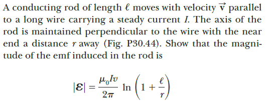 A conducting rod of length € moves with velocity v parallel
to a long wire carrying a steady current I. The axis of the
rod is maintained perpendicular to the wire with the near
end a distance r away (Fig. P30.44). Show that the magni-
tude of the emf induced in the rod is
E =
In (1+
