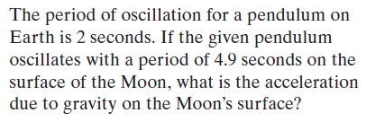 The period of oscillation for a pendulum on
Earth is 2 seconds. If the given pendulum
ocillates with a period of 4.9 seconds on the
surface of the Moon, what is the acceleration
due to gravity on the Moon's surface?
