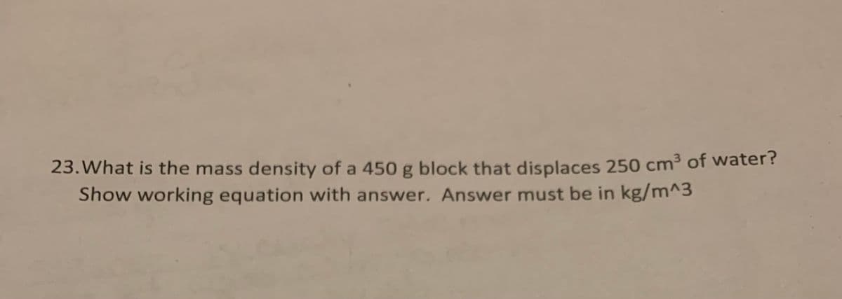 23. What is the mass density of a 450 g block that displaces 250 cm³ of water?
Show working equation with answer. Answer must be in kg/m^3
