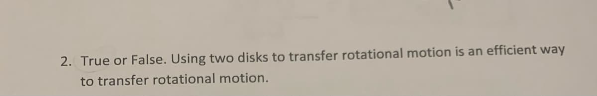 2. True or False. Using two disks to transfer rotational motion is an efficient way
to transfer rotational motion.
